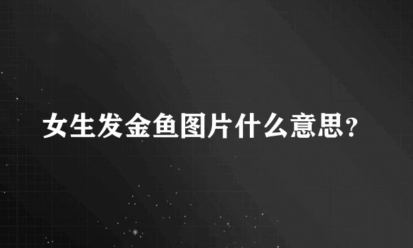 女生发金鱼图片什么意思？