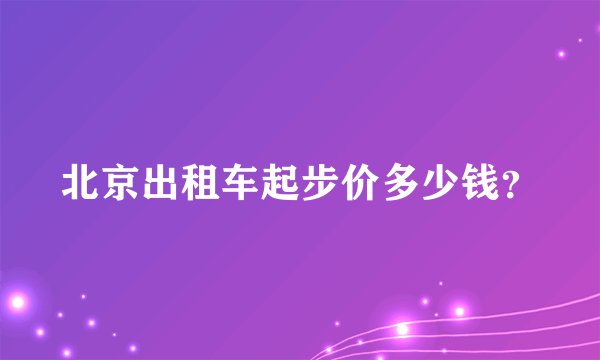 北京出租车起步价多少钱？
