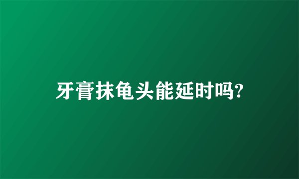 牙膏抹龟头能延时吗?