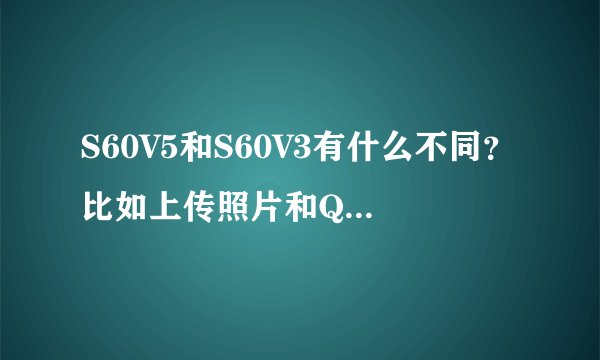 S60V5和S60V3有什么不同？比如上传照片和QQ视频都支持吗？