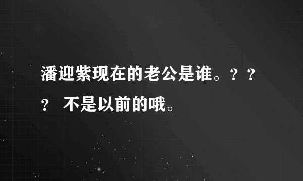 潘迎紫现在的老公是谁。？？？ 不是以前的哦。