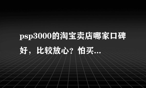 psp3000的淘宝卖店哪家口碑好,比较放心?怕买到翻新机