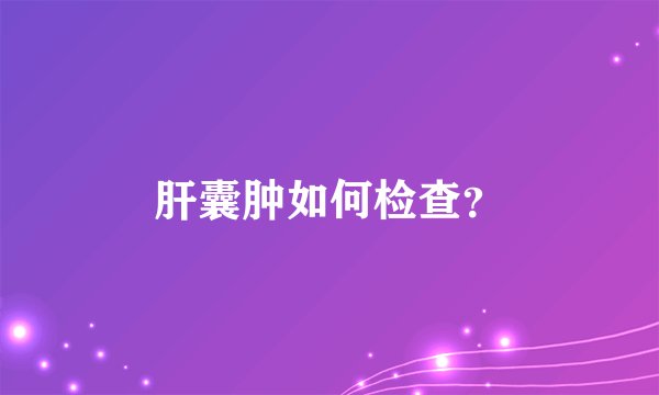 肝囊肿如何检查？