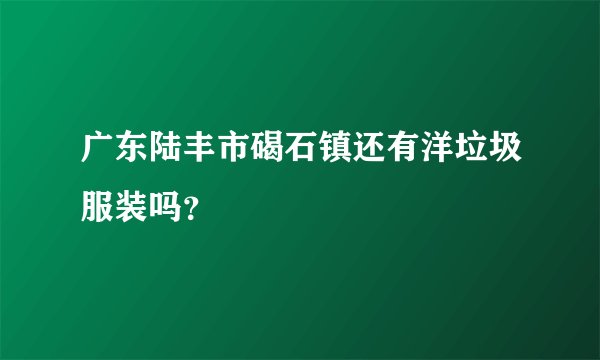 广东陆丰市碣石镇还有洋垃圾服装吗？