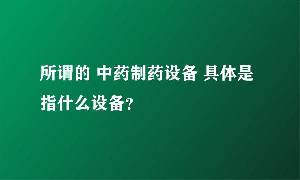 所谓的 中药制药设备 具体是指什么设备?