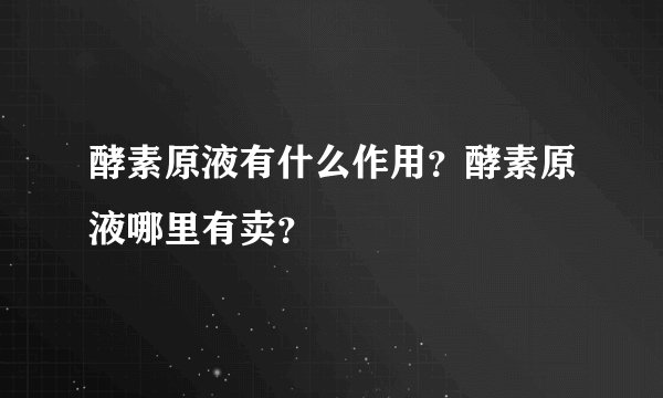 酵素原液有什么作用？酵素原液哪里有卖？