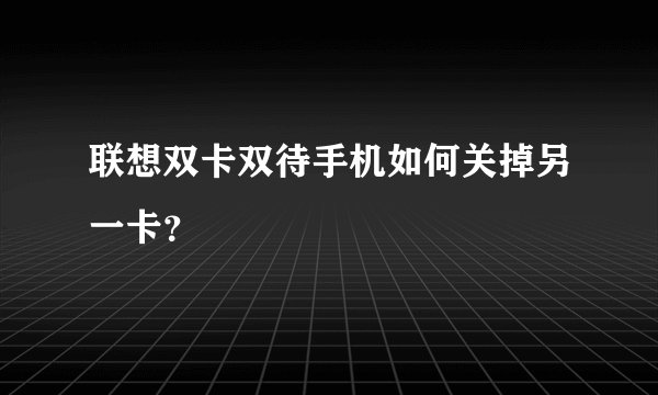 联想双卡双待手机如何关掉另一卡？