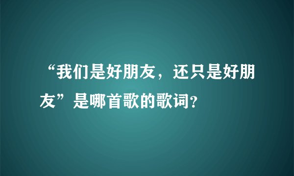 “我们是好朋友，还只是好朋友”是哪首歌的歌词？