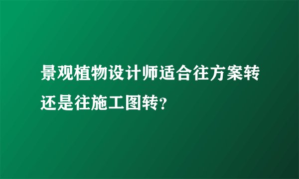 景观植物设计师适合往方案转还是往施工图转?