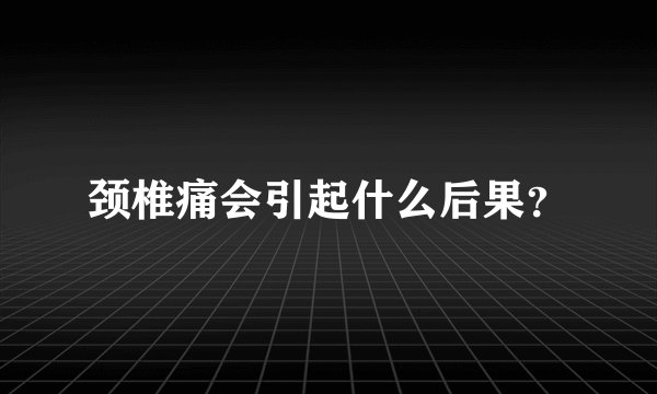 颈椎痛会引起什么后果？