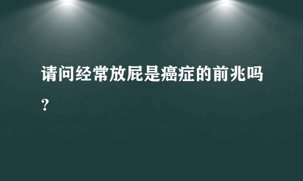 请问经常放屁是癌症的前兆吗？