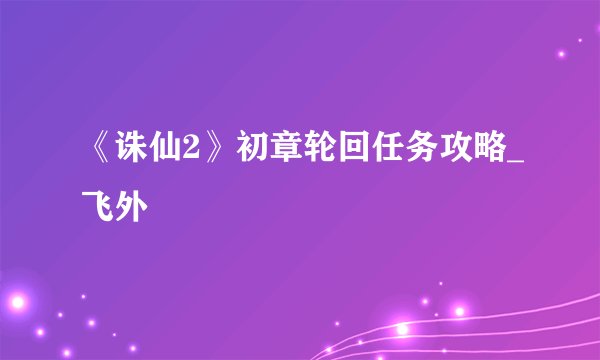《诛仙2》初章轮回任务攻略_飞外