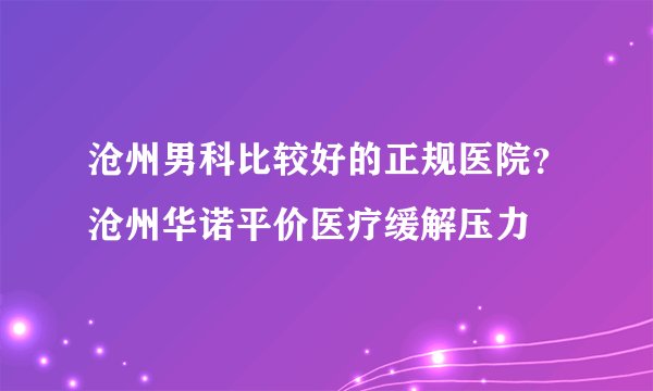 沧州男科比较好的正规医院?沧州华诺平价医疗缓解压力