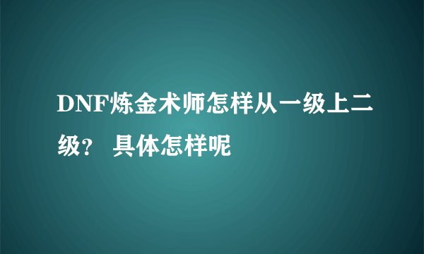 DNF炼金术师怎样从一级上二级? 具体怎样呢