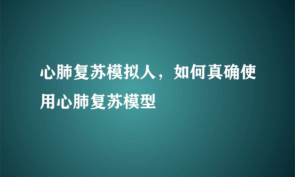 心肺复苏模拟人，如何真确使用心肺复苏模型