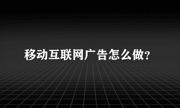 移动互联网广告怎么做？