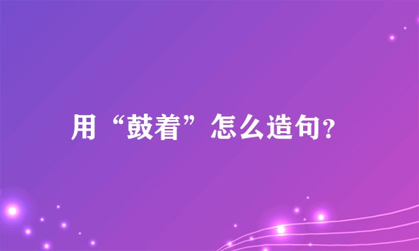 用“鼓着”怎么造句？