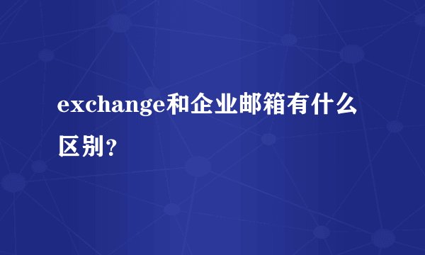 exchange和企业邮箱有什么区别？