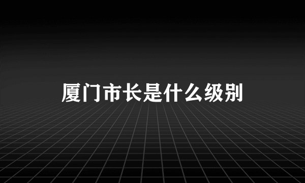 厦门市长是什么级别