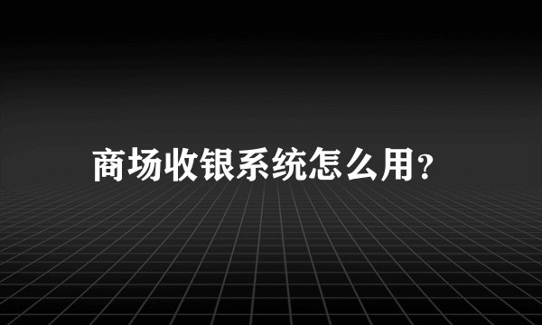 商场收银系统怎么用？