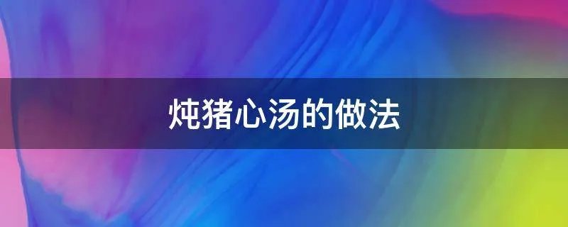 炖猪心汤的做法