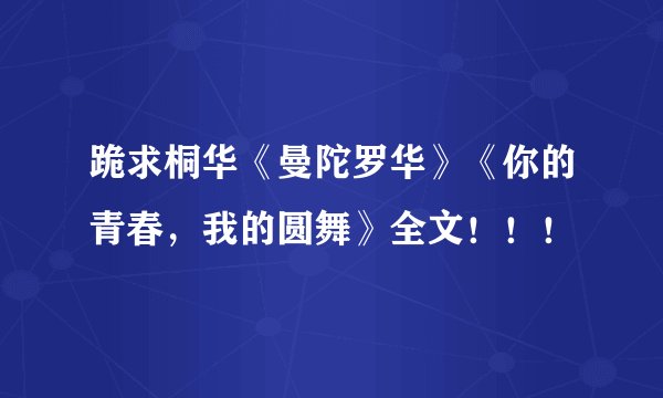 跪求桐华《曼陀罗华》《你的青春，我的圆舞》全文！！！