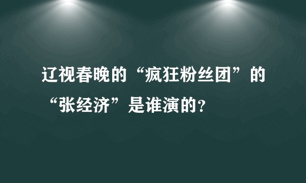 辽视春晚的“疯狂粉丝团”的“张经济”是谁演的？
