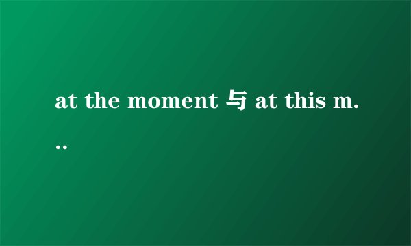 at the moment 与 at this moment 有什么区别？