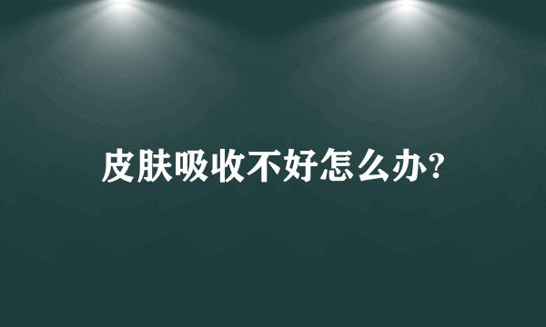 皮肤吸收不好怎么办?