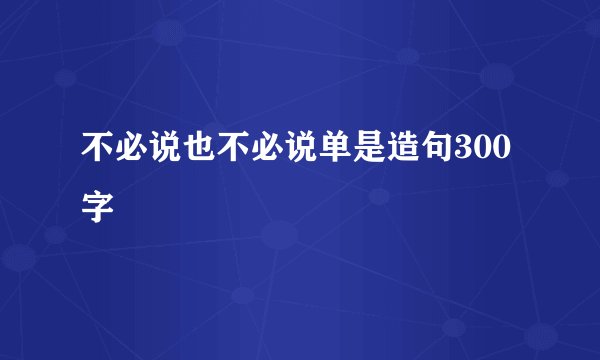 不必说也不必说单是造句300字