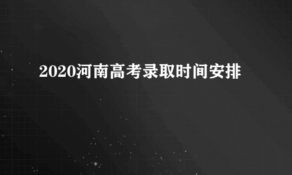 2020河南高考录取时间安排