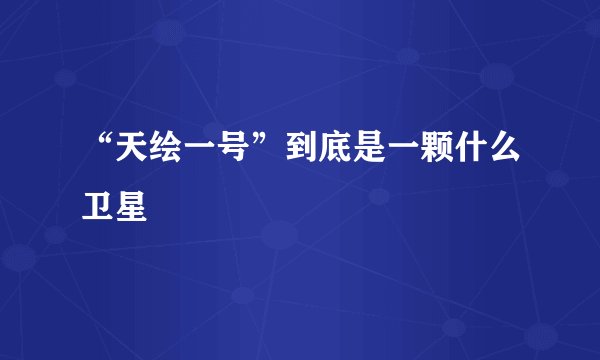 “天绘一号”到底是一颗什么卫星