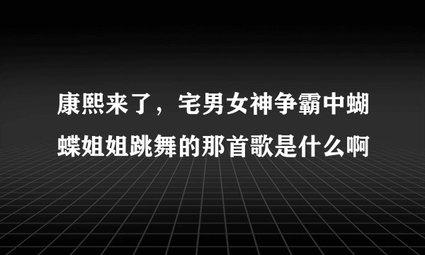 康熙来了,宅男女神争霸中蝴蝶姐姐跳舞的那首歌是什么啊