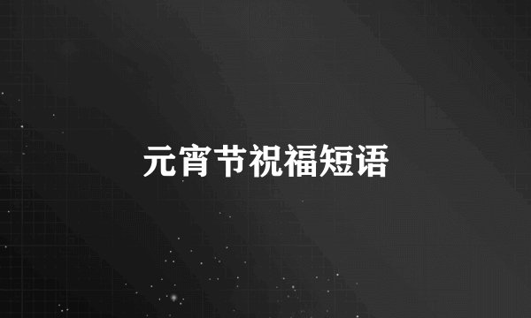 元宵节祝福短语