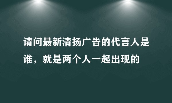 请问最新清扬广告的代言人是谁，就是两个人一起出现的
