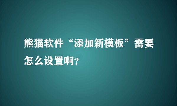 熊猫软件“添加新模板”需要怎么设置啊？