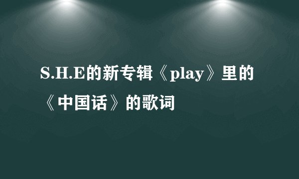 S.H.E的新专辑《play》里的《中国话》的歌词
