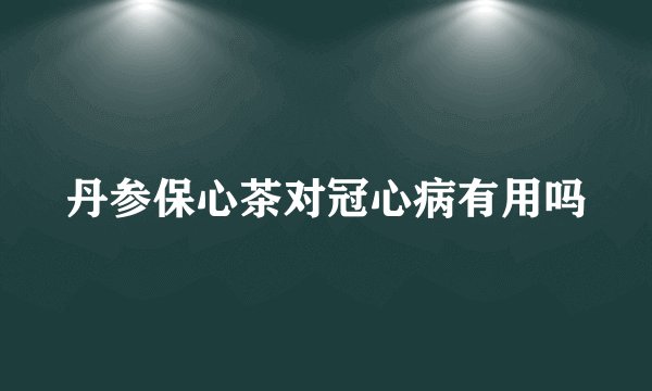 丹参保心茶对冠心病有用吗