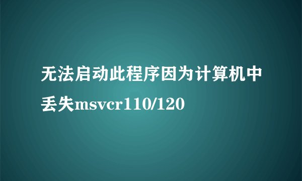 无法启动此程序因为计算机中丢失msvcr110/120