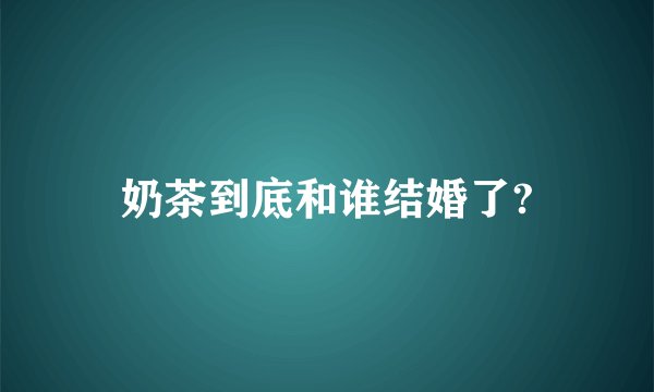 奶茶到底和谁结婚了?