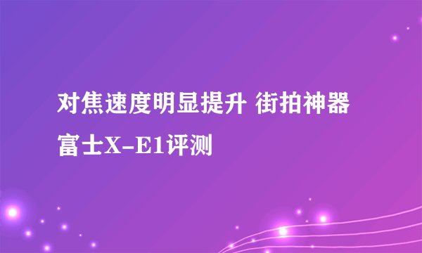 对焦速度明显提升 街拍神器富士X-E1评测