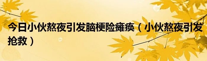 今日小伙熬夜引发脑梗险瘫痪(小伙熬夜引发抢救)
