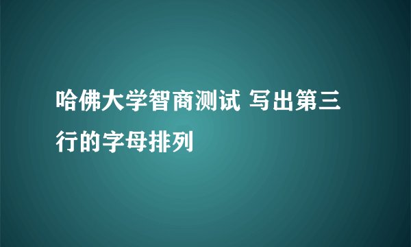 哈佛大学智商测试 写出第三行的字母排列