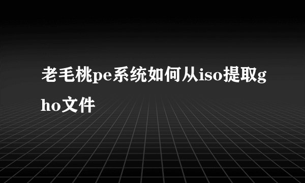 老毛桃pe系统如何从iso提取gho文件