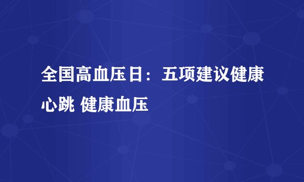 全国高血压日:五项建议健康心跳 健康血压