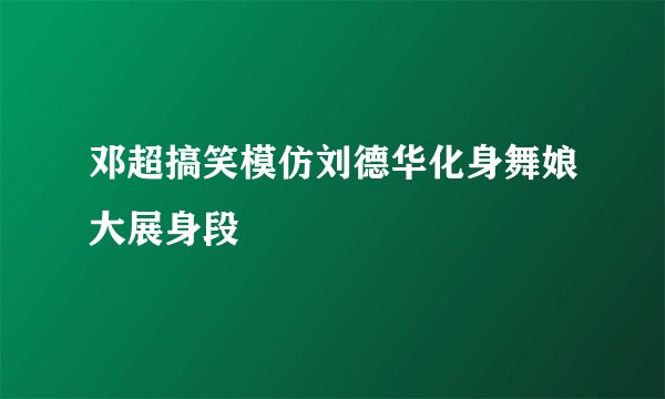 邓超搞笑模仿刘德华化身舞娘大展身段