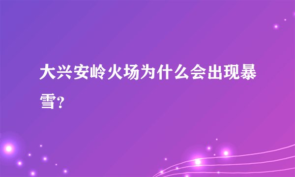 大兴安岭火场为什么会出现暴雪？