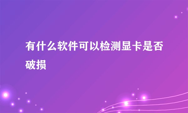 有什么软件可以检测显卡是否破损