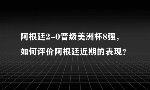 阿根廷2-0晋级美洲杯8强,如何评价阿根廷近期的表现?