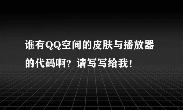 谁有QQ空间的皮肤与播放器的代码啊？请写写给我！